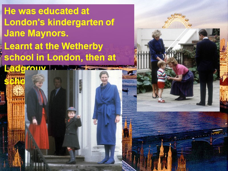 He was educated at London's kindergarten of  Jane Maynors.   Learnt at